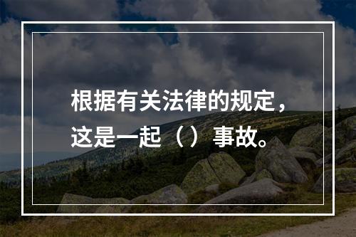 根据有关法律的规定，这是一起（ ）事故。