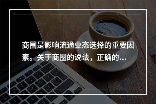 商圈是影响流通业态选择的重要因素。关于商圈的说法，正确的是