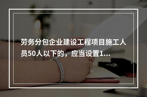 劳务分包企业建设工程项目施工人员50人以下的，应当设置1名专