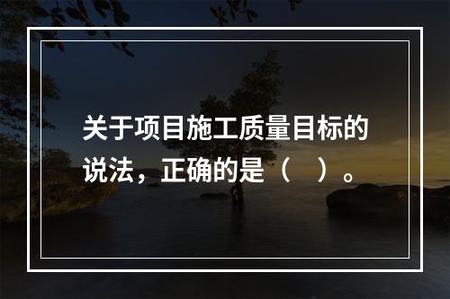 关于项目施工质量目标的说法，正确的是（　）。