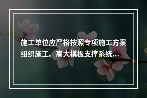 施工单位应严格按照专项施工方案组织施工。高大模板支撑系统搭设