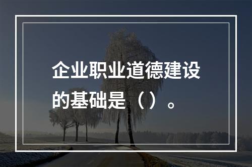 企业职业道德建设的基础是（ ）。