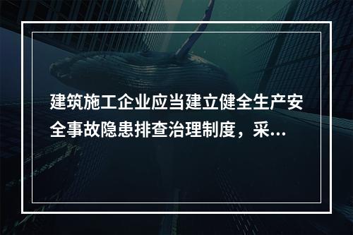 建筑施工企业应当建立健全生产安全事故隐患排查治理制度，采取技