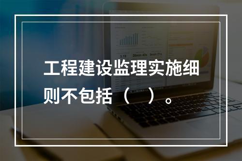 工程建设监理实施细则不包括（　）。