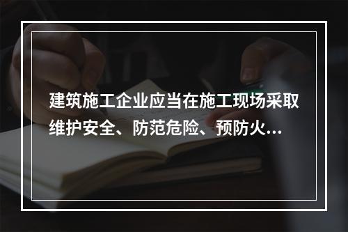 建筑施工企业应当在施工现场采取维护安全、防范危险、预防火灾等