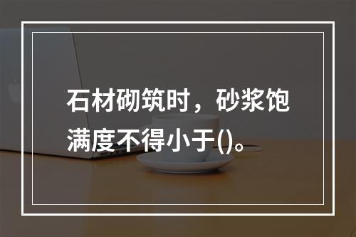 石材砌筑时，砂浆饱满度不得小于()。