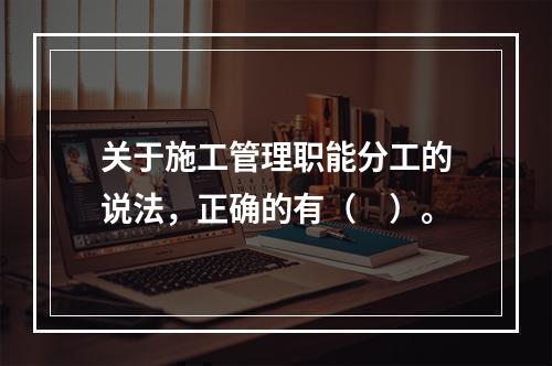 关于施工管理职能分工的说法，正确的有（　）。