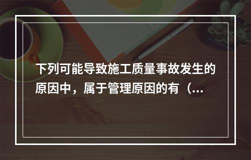 下列可能导致施工质量事故发生的原因中，属于管理原因的有（　）