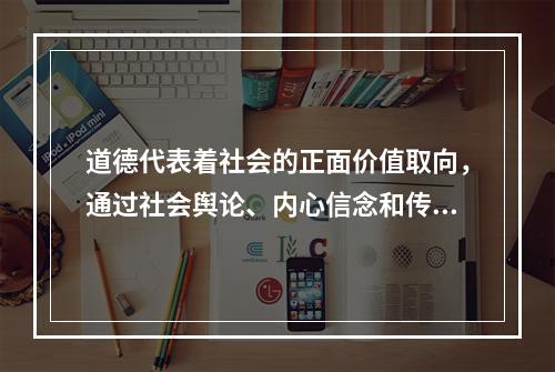 道德代表着社会的正面价值取向，通过社会舆论、内心信念和传统习