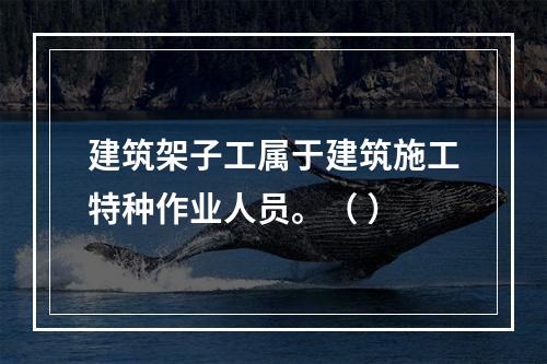 建筑架子工属于建筑施工特种作业人员。（ ）