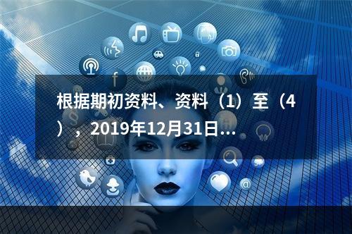 根据期初资料、资料（1）至（4），2019年12月31日甲企