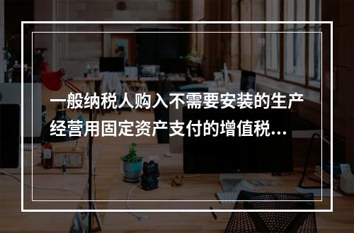 一般纳税人购入不需要安装的生产经营用固定资产支付的增值税进项