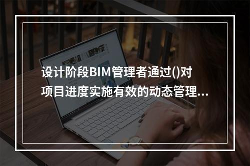 设计阶段BIM管理者通过()对项目进度实施有效的动态管理。