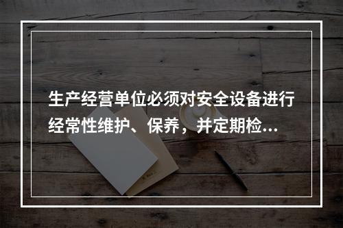 生产经营单位必须对安全设备进行经常性维护、保养，并定期检测，