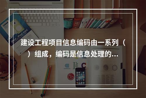 建设工程项目信息编码由一系列（　）组成，编码是信息处理的一项