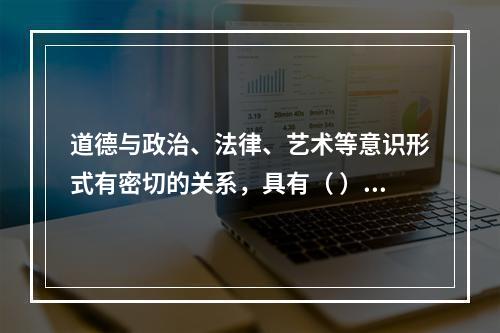 道德与政治、法律、艺术等意识形式有密切的关系，具有（ ）等功