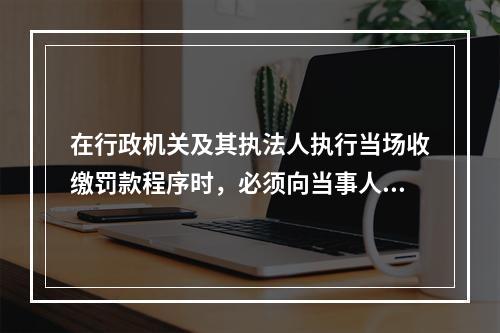 在行政机关及其执法人执行当场收缴罚款程序时，必须向当事人出具