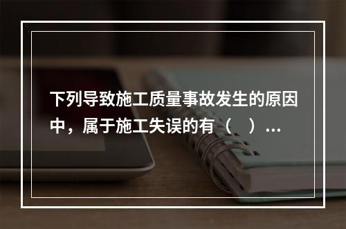 下列导致施工质量事故发生的原因中，属于施工失误的有（　）。