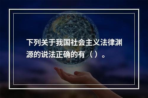 下列关于我国社会主义法律渊源的说法正确的有（ ）。