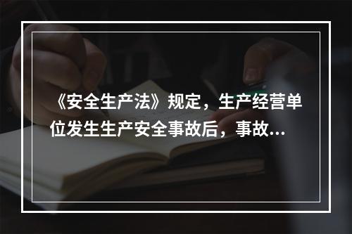 《安全生产法》规定，生产经营单位发生生产安全事故后，事故现场