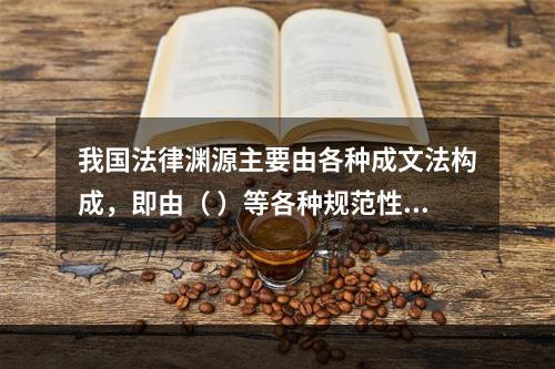 我国法律渊源主要由各种成文法构成，即由（ ）等各种规范性法律