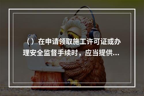 （ ）在申请领取施工许可证或办理安全监督手续时，应当提供危险