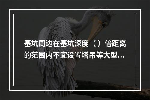 基坑周边在基坑深度（ ）倍距离的范围内不宜设置塔吊等大型设备