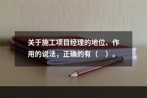 关于施工项目经理的地位、作用的说法，正确的有（　）。