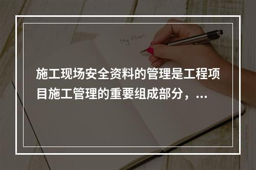 施工现场安全资料的管理是工程项目施工管理的重要组成部分，是预