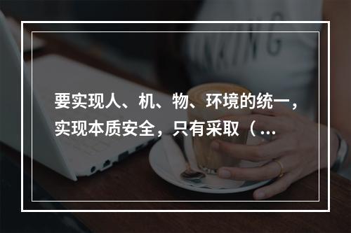 要实现人、机、物、环境的统一，实现本质安全，只有采取（ ）的