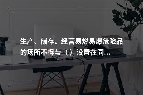 生产、储存、经营易燃易爆危险品的场所不得与（ ）设置在同一建