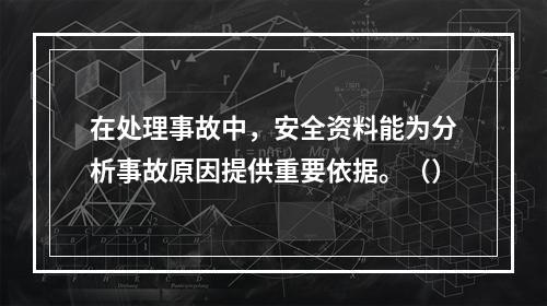 在处理事故中，安全资料能为分析事故原因提供重要依据。（）