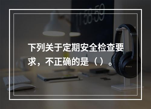 下列关于定期安全检查要求，不正确的是（ ）。