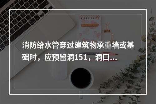 消防给水管穿过建筑物承重墙或基础时，应预留洞151，洞口高度