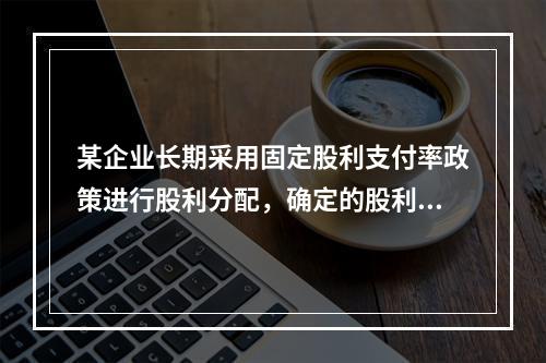 某企业长期采用固定股利支付率政策进行股利分配，确定的股利支