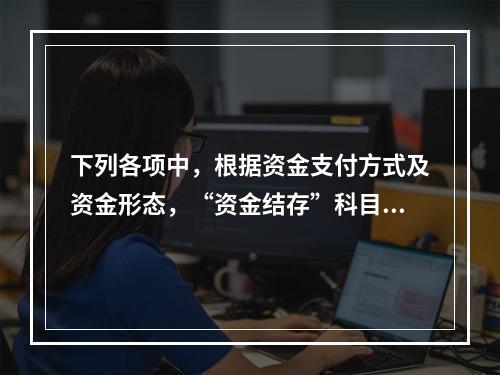 下列各项中，根据资金支付方式及资金形态，“资金结存”科目应设