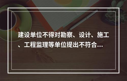 建设单位不得对勘察、设计、施工、工程监理等单位提出不符合建设