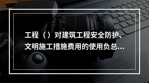 工程（ ）对建筑工程安全防护、文明施工措施费用的使用负总责。