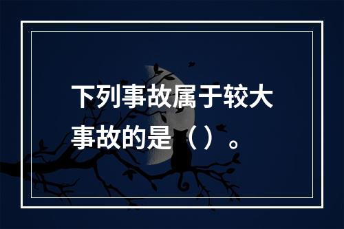 下列事故属于较大事故的是（ ）。