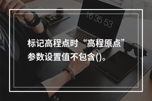 标记高程点时“高程原点”参数设置值不包含()。