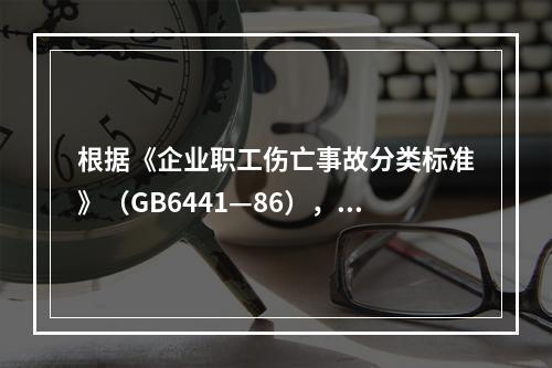 根据《企业职工伤亡事故分类标准》（GB6441—86），事故