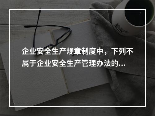 企业安全生产规章制度中，下列不属于企业安全生产管理办法的是（