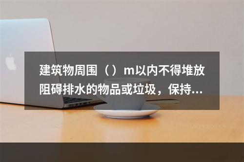 建筑物周围（ ）m以内不得堆放阻碍排水的物品或垃圾，保持排水