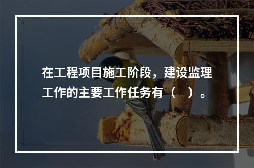 在工程项目施工阶段，建设监理工作的主要工作任务有（　）。