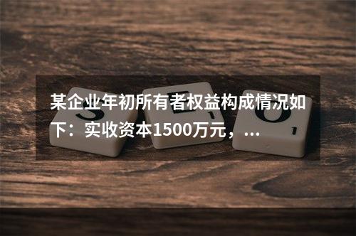 某企业年初所有者权益构成情况如下：实收资本1500万元，资本