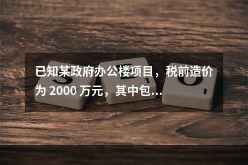 已知某政府办公楼项目，税前造价为 2000 万元，其中包含增