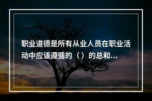 职业道德是所有从业人员在职业活动中应该遵循的（ ）的总和。