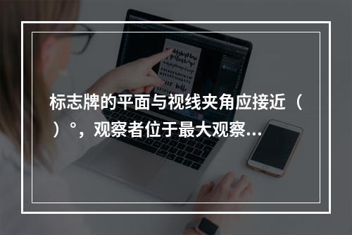 标志牌的平面与视线夹角应接近（ ）°，观察者位于最大观察距离