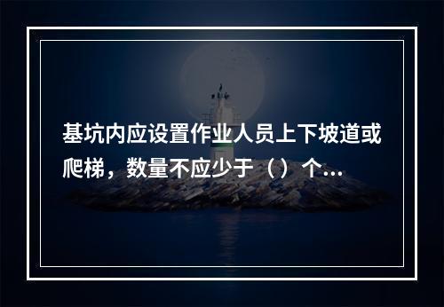 基坑内应设置作业人员上下坡道或爬梯，数量不应少于（ ）个。作