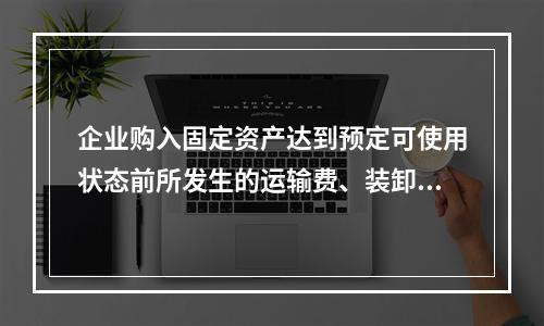 企业购入固定资产达到预定可使用状态前所发生的运输费、装卸费、